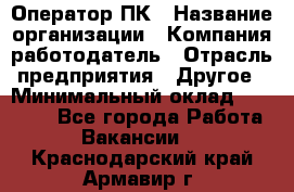 Оператор ПК › Название организации ­ Компания-работодатель › Отрасль предприятия ­ Другое › Минимальный оклад ­ 20 000 - Все города Работа » Вакансии   . Краснодарский край,Армавир г.